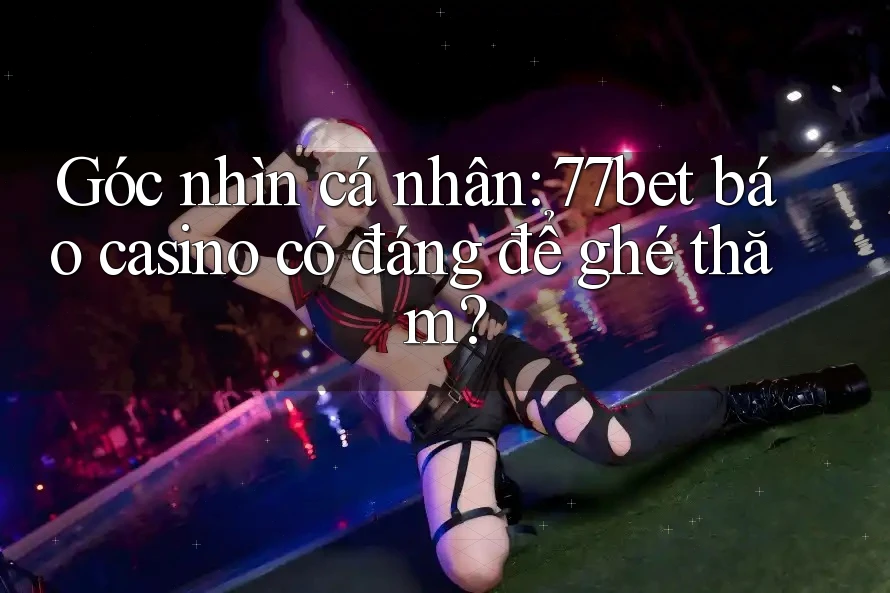 Góc nhìn cá nhân: 77bet báo casino có đáng để ghé thăm?