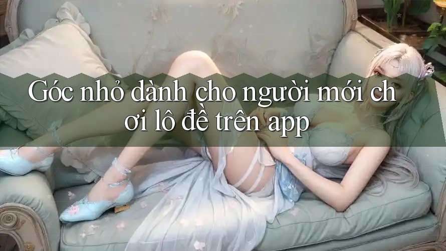 Góc nhỏ dành cho người mới chơi lô đề trên app