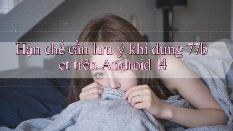 Hạn chế cần lưu ý khi dùng 77bet trên Android 14