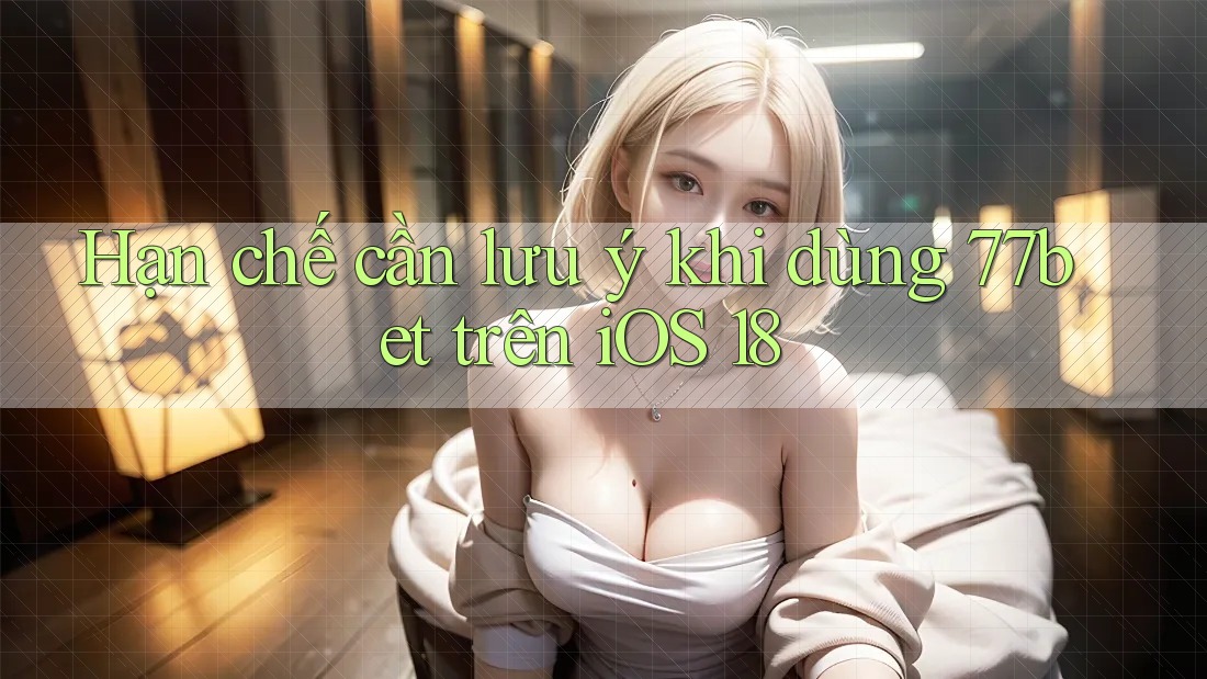 Hạn chế cần lưu ý khi dùng 77bet trên iOS 18 Hạn chế cần lưu ý khi dùng 77bet trên iOS 18