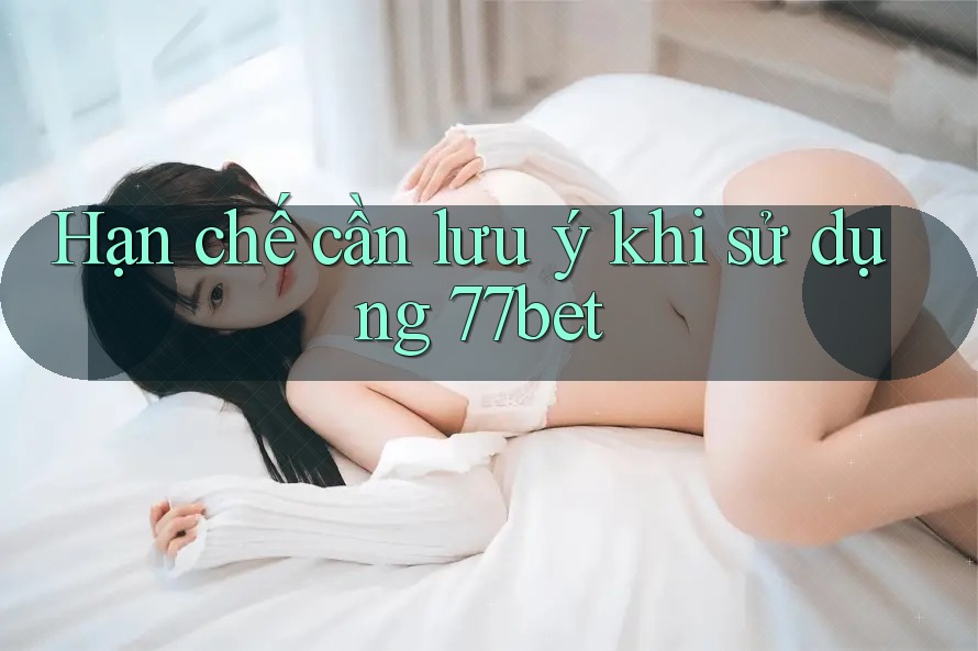 Hạn chế cần lưu ý khi sử dụng 77bet