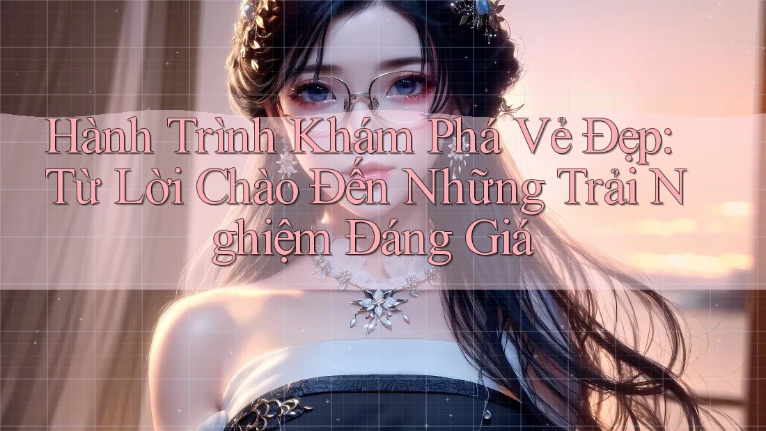Hành Trình Khám Phá Vẻ Đẹp: Từ Lời Chào Đến Những Trải Nghiệm Đáng Giá Hành Trình Khám Phá Vẻ Đẹp: Từ Lời Chào Đến Những Trải Nghiệm Đáng Giá