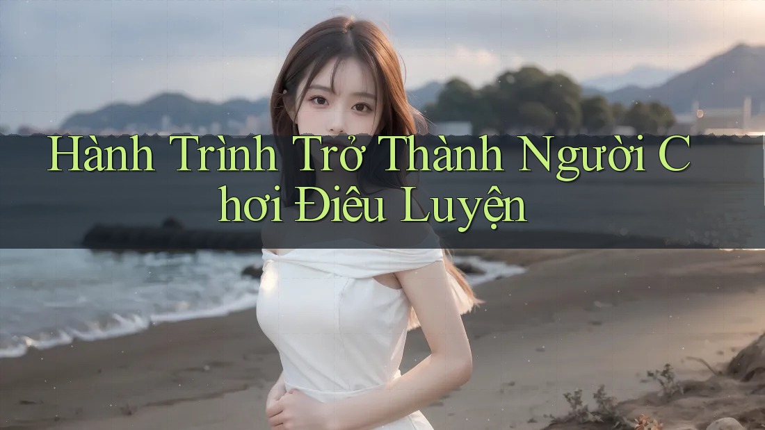 Hành Trình Trở Thành Người Chơi Điêu Luyện Hành Trình Trở Thành Người Chơi Điêu Luyện