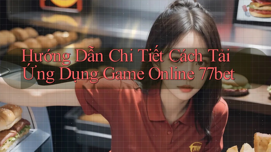 Hướng Dẫn Chi Tiết Cách Tải Ứng Dụng Game Online 77bet