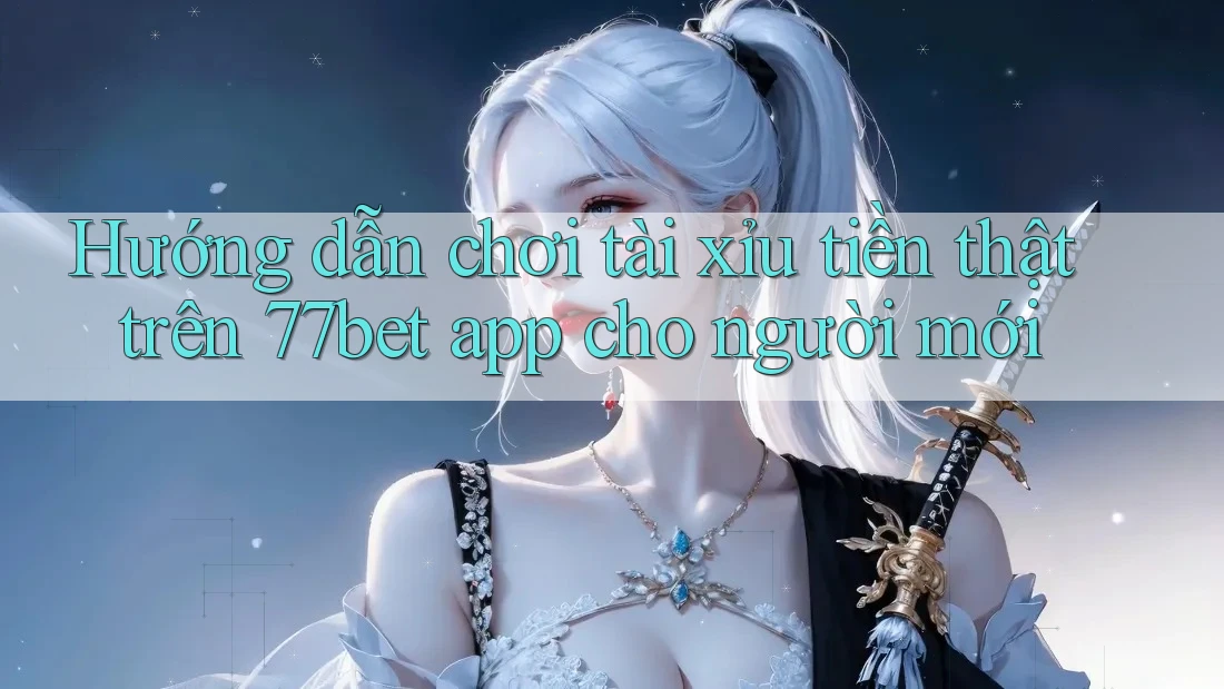 Hướng dẫn chơi tài xỉu tiền thật trên 77bet app cho người mới Hướng dẫn chơi tài xỉu tiền thật trên 77bet app cho người mới
