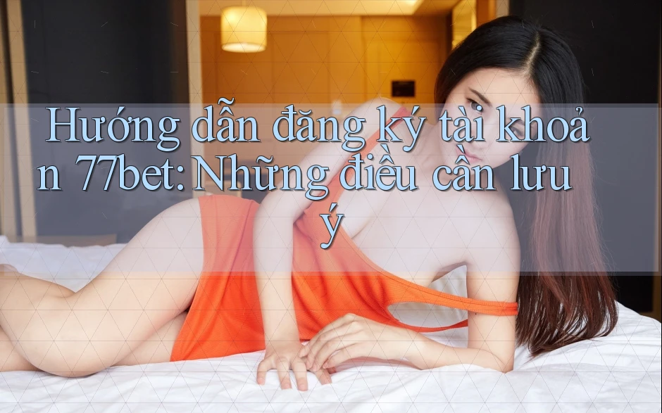 Hướng dẫn đăng ký tài khoản 77bet: Những điều cần lưu ý Hướng dẫn đăng ký tài khoản 77bet: Những điều cần lưu ý