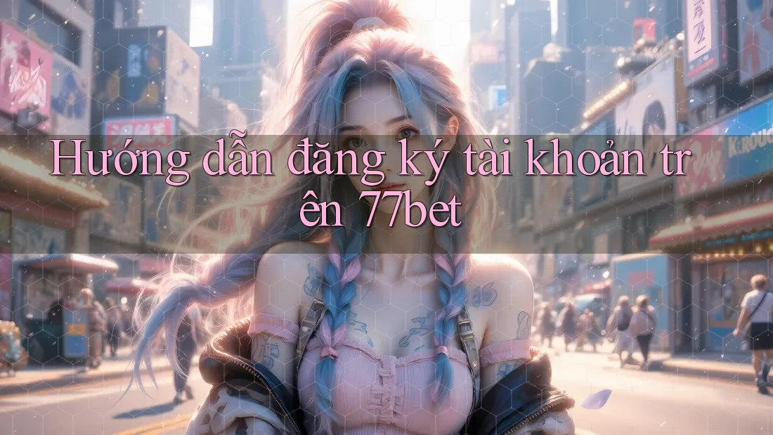 Hướng dẫn đăng ký tài khoản trên 77bet Hướng dẫn đăng ký tài khoản trên 77bet
