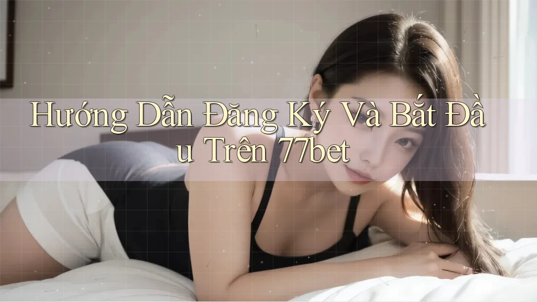 Hướng Dẫn Đăng Ký Và Bắt Đầu Trên 77bet