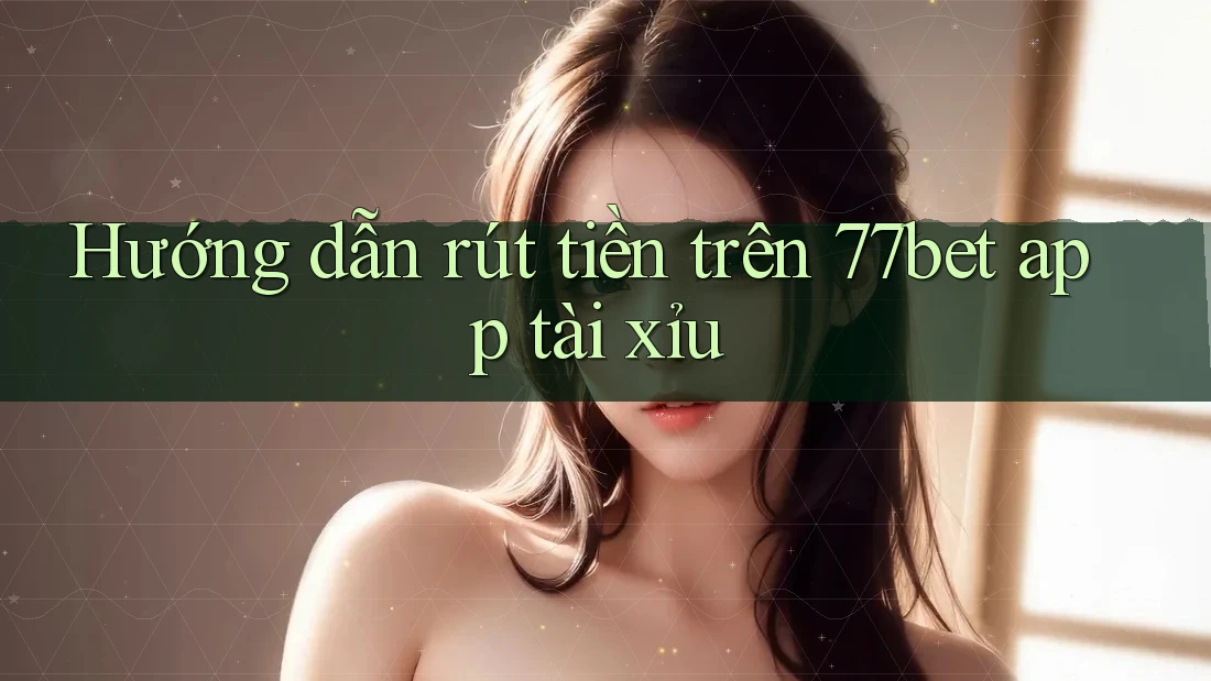 Hướng dẫn rút tiền trên 77bet app tài xỉu