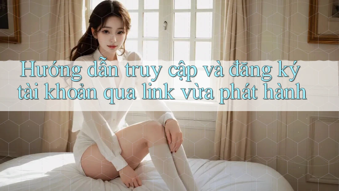 Hướng dẫn truy cập và đăng ký tài khoản qua link vừa phát hành Hướng dẫn truy cập và đăng ký tài khoản qua link vừa phát hành