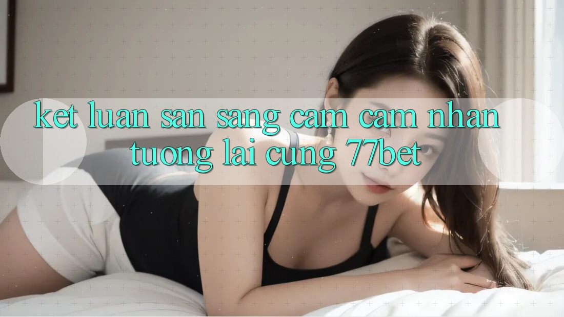 Kết Luận: Sẵn Sàng Cảm cảm nhận Tương lai Cùng 77bet Kết Luận: Sẵn Sàng Cảm cảm nhận Tương lai Cùng 77bet