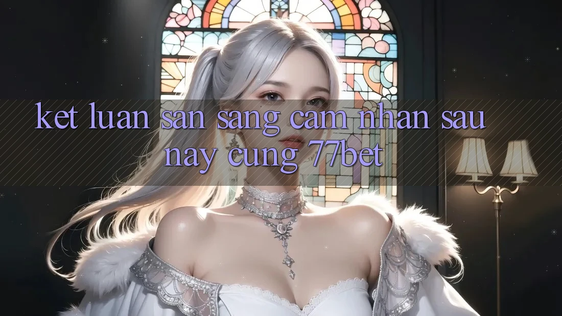 Kết Luận: Sẵn Sàng Cảm nhận Sau này Cùng 77bet