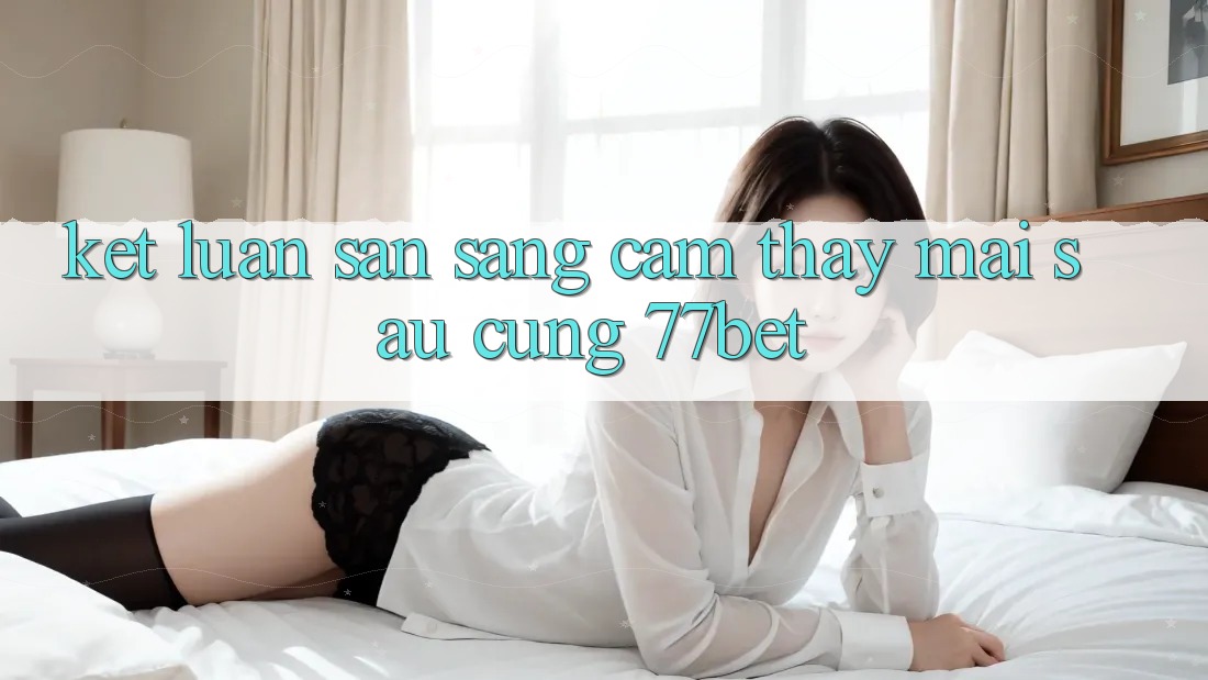 Kết Luận: Sẵn Sàng Cảm thấy Mai sau Cùng 77bet Kết Luận: Sẵn Sàng Cảm thấy Mai sau Cùng 77bet