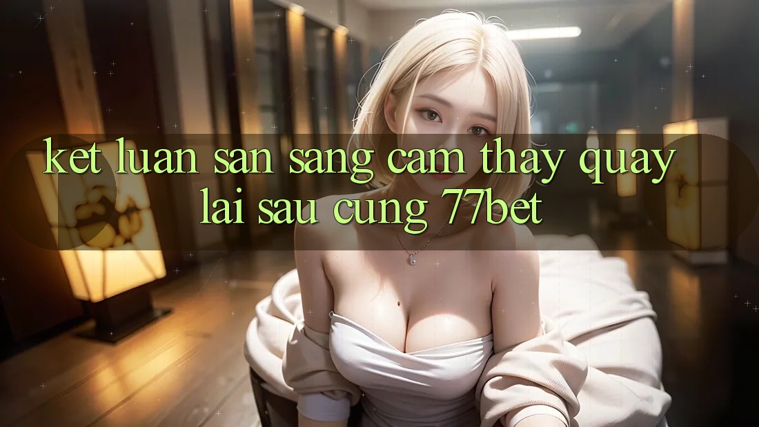 Kết Luận: Sẵn Sàng Cảm thấy Quay lại sau Cùng 77bet