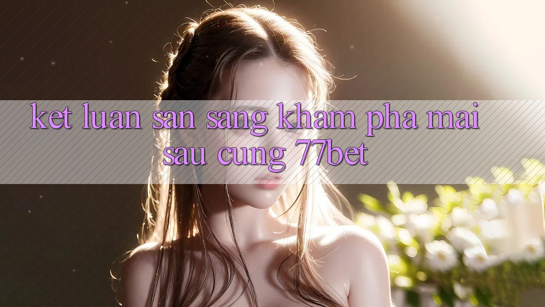 Kết Luận: Sẵn Sàng Khám phá Mai sau Cùng 77bet Kết Luận: Sẵn Sàng Khám phá Mai sau Cùng 77bet