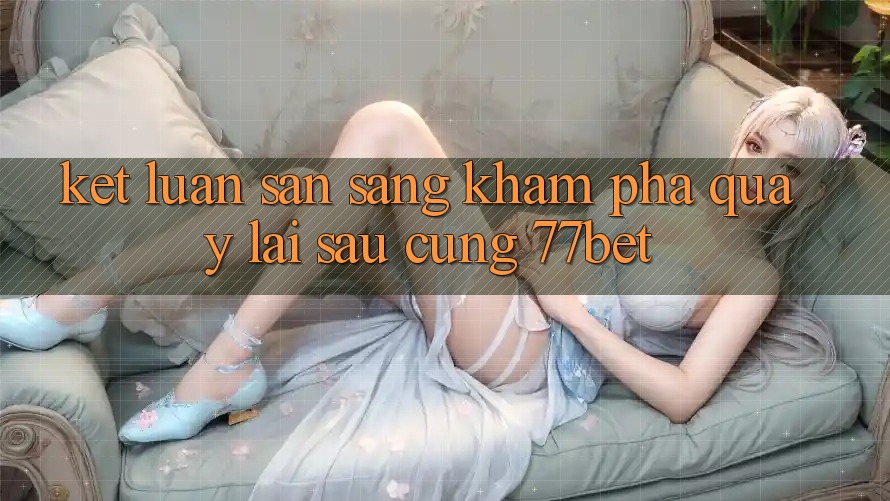 Kết Luận: Sẵn Sàng Khám phá Quay lại sau Cùng 77bet Kết Luận: Sẵn Sàng Khám phá Quay lại sau Cùng 77bet