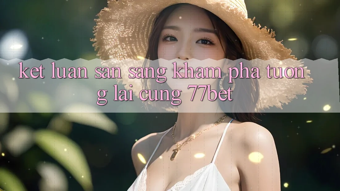 Kết Luận: Sẵn Sàng Khám phá Tương Lai Cùng 77bet Kết Luận: Sẵn Sàng Khám phá Tương Lai Cùng 77bet
