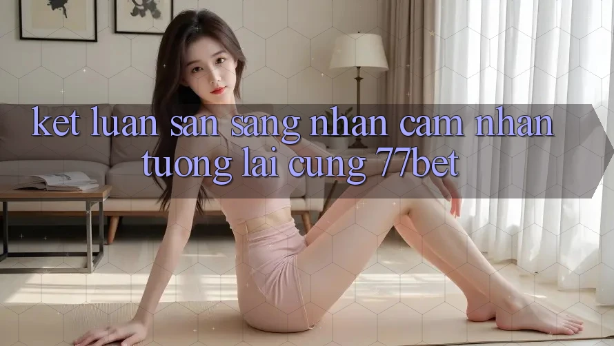 Kết Luận: Sẵn Sàng Nhận cảm nhận Tương Lai Cùng 77bet Kết Luận: Sẵn Sàng Nhận cảm nhận Tương Lai Cùng 77bet