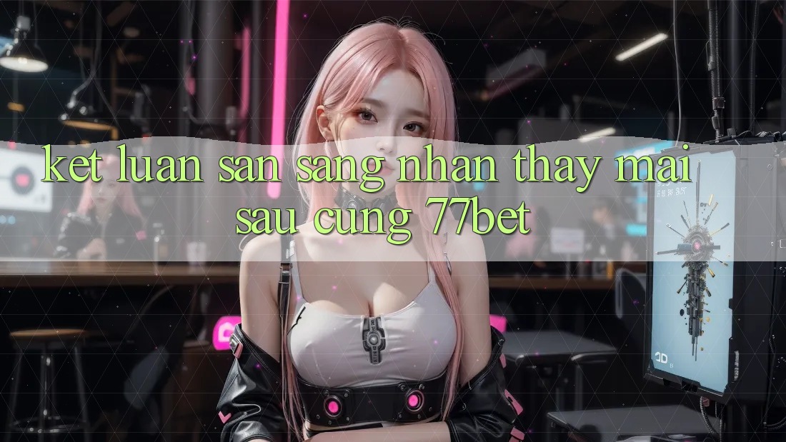 Kết Luận: Sẵn Sàng Nhận thấy Mai sau Cùng 77bet