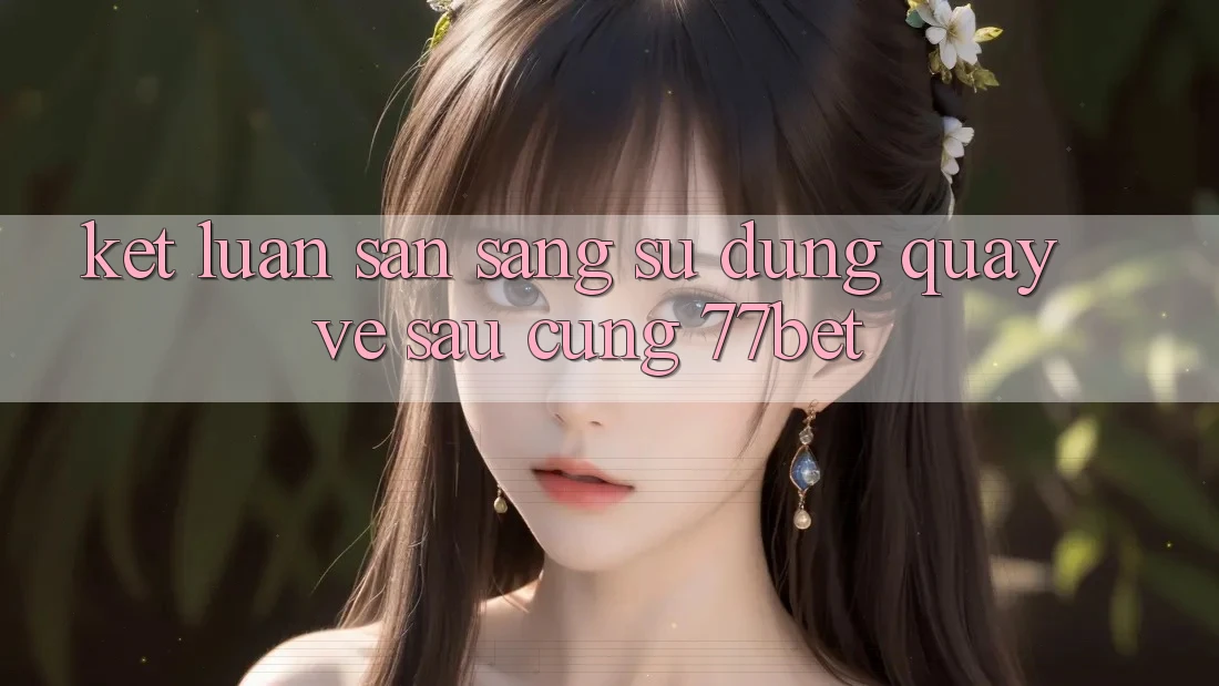 Kết Luận: Sẵn Sàng Sử dụng Quay về sau Cùng 77bet