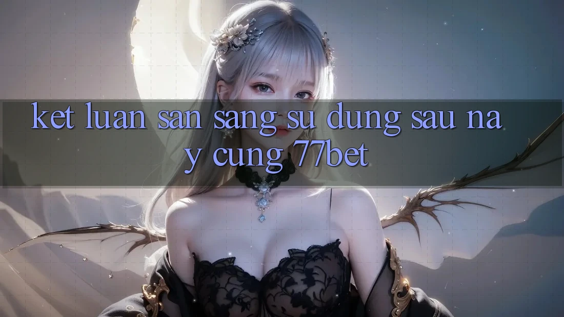 Kết Luận: Sẵn Sàng Sử dụng Sau này Cùng 77bet Kết Luận: Sẵn Sàng Sử dụng Sau này Cùng 77bet