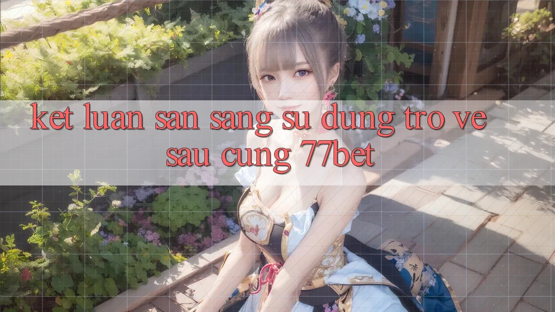 Kết Luận: Sẵn Sàng Sử dụng Trở về sau Cùng 77bet Kết Luận: Sẵn Sàng Sử dụng Trở về sau Cùng 77bet