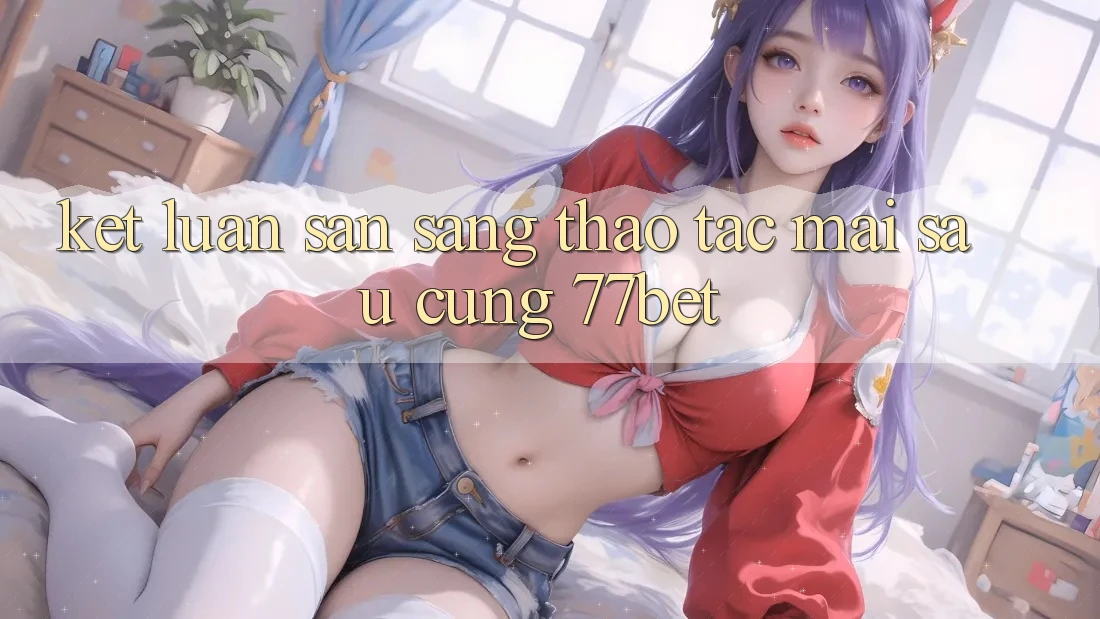 Kết Luận: Sẵn Sàng Thao tác Mai sau Cùng 77bet Kết Luận: Sẵn Sàng Thao tác Mai sau Cùng 77bet