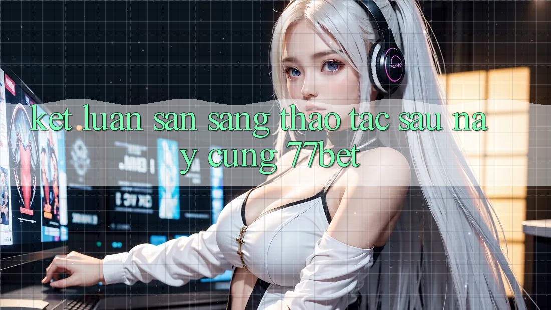 Kết Luận: Sẵn Sàng Thao tác Sau này Cùng 77bet Kết Luận: Sẵn Sàng Thao tác Sau này Cùng 77bet
