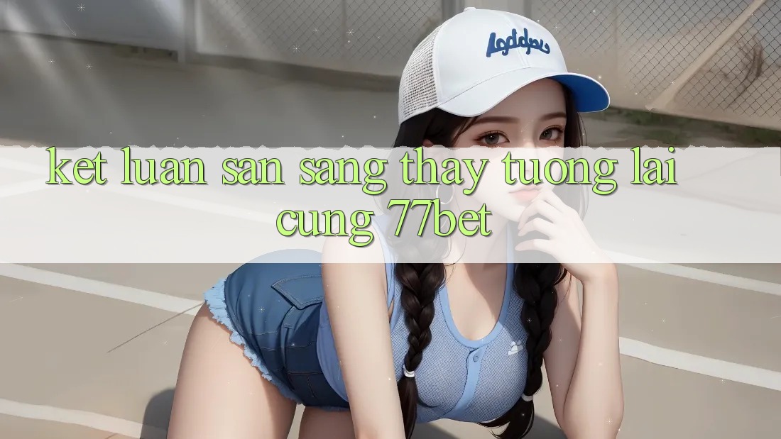 Kết Luận: Sẵn Sàng Thấy Tương lai Cùng 77bet Kết Luận: Sẵn Sàng Thấy Tương lai Cùng 77bet