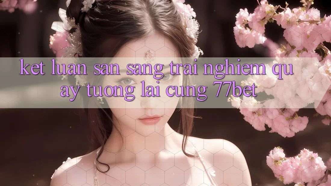 Kết Luận: Sẵn Sàng Trải Nghiệm Quay tương lai Cùng 77bet Kết Luận: Sẵn Sàng Trải Nghiệm Quay tương lai Cùng 77bet