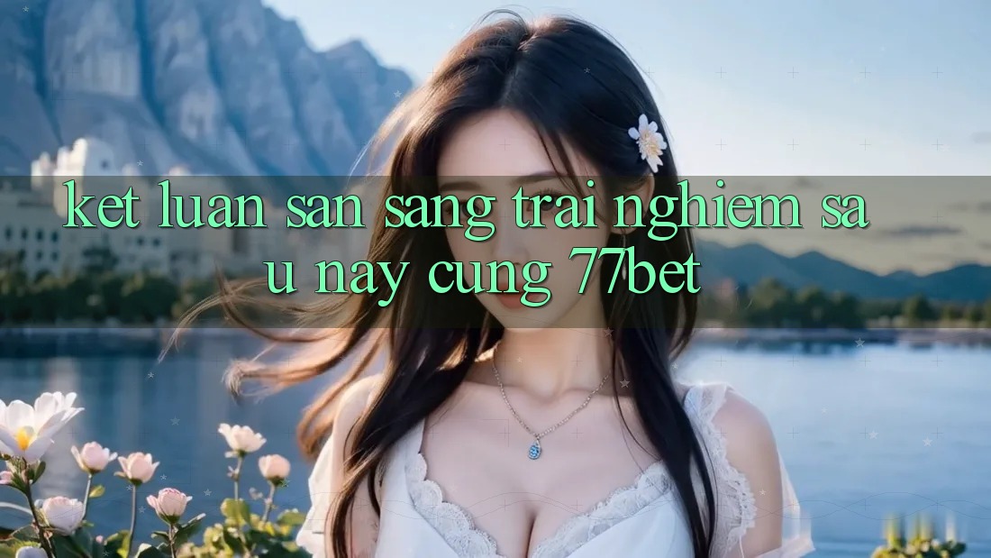 Kết Luận: Sẵn Sàng Trải Nghiệm Sau này Cùng 77bet