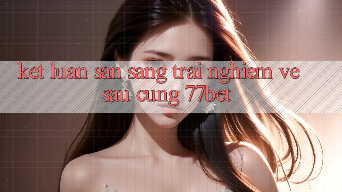 Kết Luận: Sẵn Sàng Trải Nghiệm Về sau Cùng 77bet Kết Luận: Sẵn Sàng Trải Nghiệm Về sau Cùng 77bet