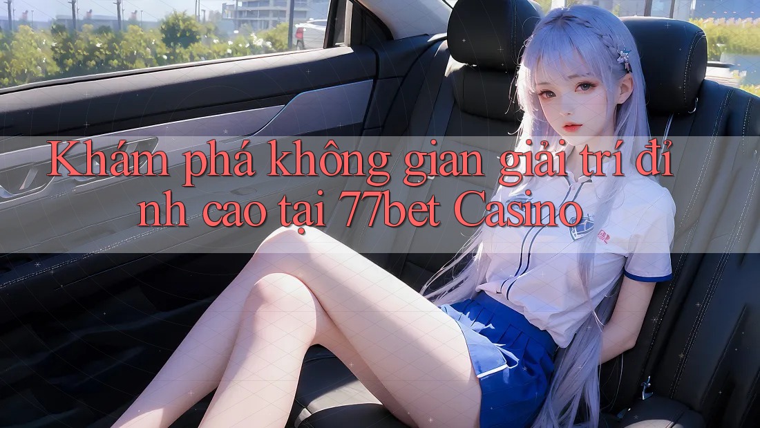 Khám phá không gian giải trí đỉnh cao tại 77bet Casino