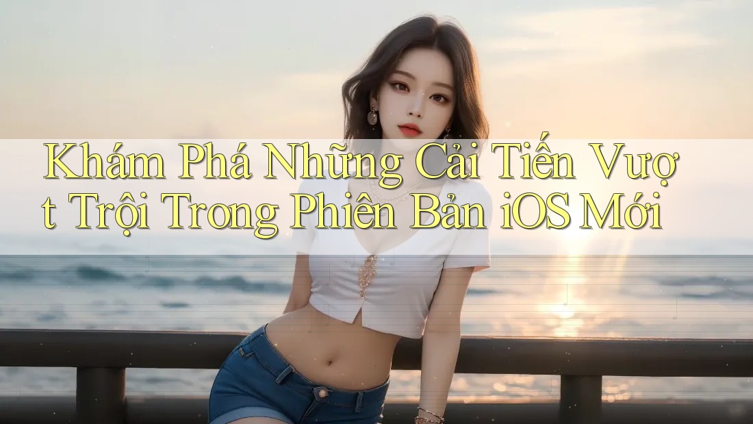 Khám Phá Những Cải Tiến Vượt Trội Trong Phiên Bản iOS Mới Khám Phá Những Cải Tiến Vượt Trội Trong Phiên Bản iOS Mới