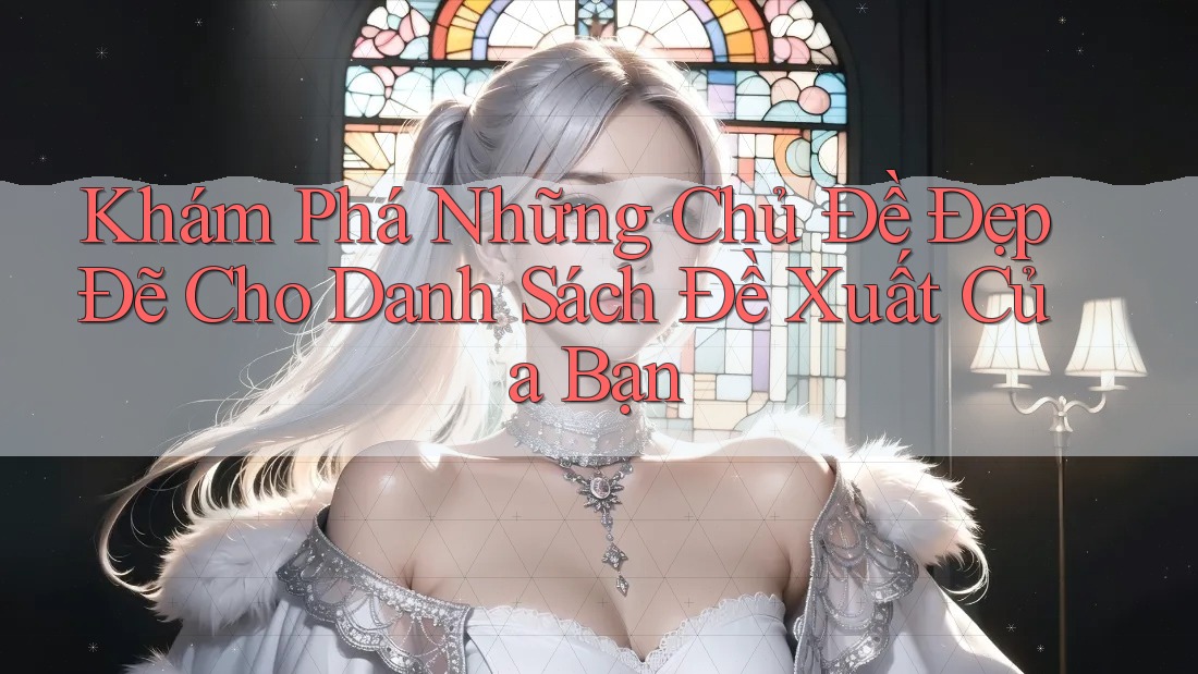 Khám Phá Những Chủ Đề Đẹp Đẽ Cho Danh Sách Đề Xuất Của Bạn