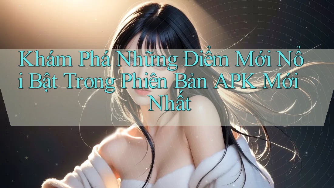 Khám Phá Những Điểm Mới Nổi Bật Trong Phiên Bản APK Mới Nhất Khám Phá Những Điểm Mới Nổi Bật Trong Phiên Bản APK Mới Nhất