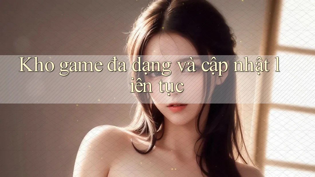 Kho game đa dạng và cập nhật liên tục Kho game đa dạng và cập nhật liên tục