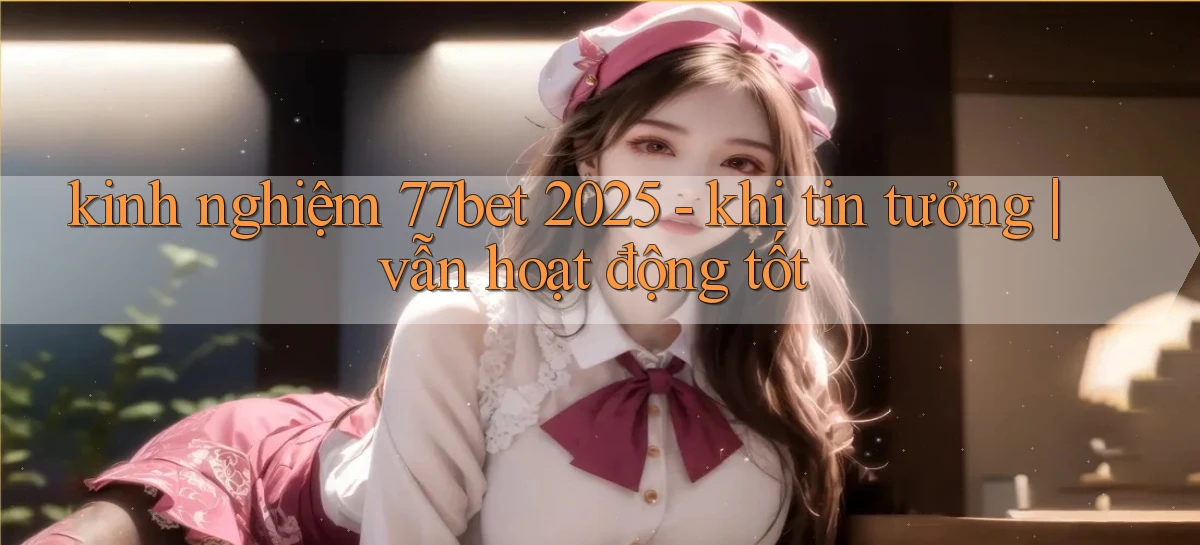 kinh nghiệm 77bet 2025   khi tin tưởng vẫn hoạt động tốt