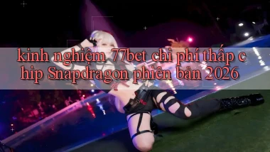 kinh nghiệm 77bet chi phí thấp chip Snapdragon phiên bản 2026