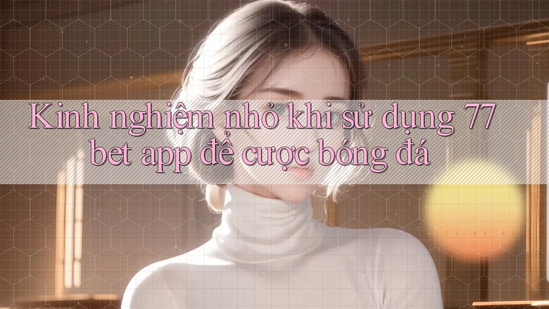 Kinh nghiệm nhỏ khi sử dụng 77bet app để cược bóng đá Kinh nghiệm nhỏ khi sử dụng 77bet app để cược bóng đá