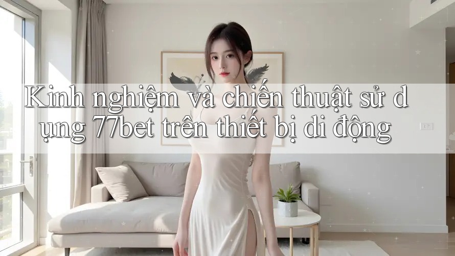 Kinh nghiệm và chiến thuật sử dụng 77bet trên thiết bị di động Kinh nghiệm và chiến thuật sử dụng 77bet trên thiết bị di động