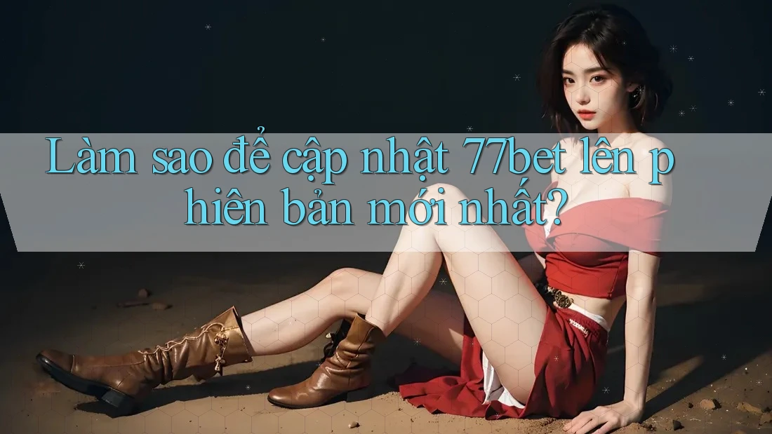 Làm sao để cập nhật 77bet lên phiên bản mới nhất?