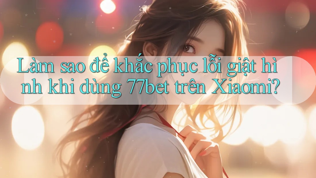 Làm sao để khắc phục lỗi giật hình khi dùng 77bet trên Xiaomi? Làm sao để khắc phục lỗi giật hình khi dùng 77bet trên Xiaomi?