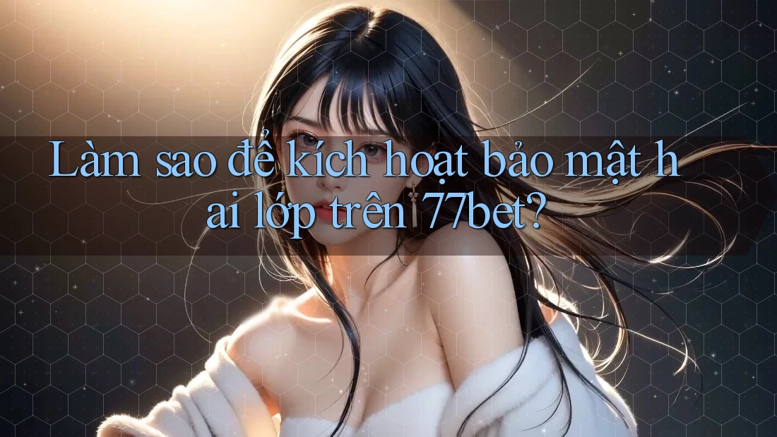 Làm sao để kích hoạt bảo mật hai lớp trên 77bet?