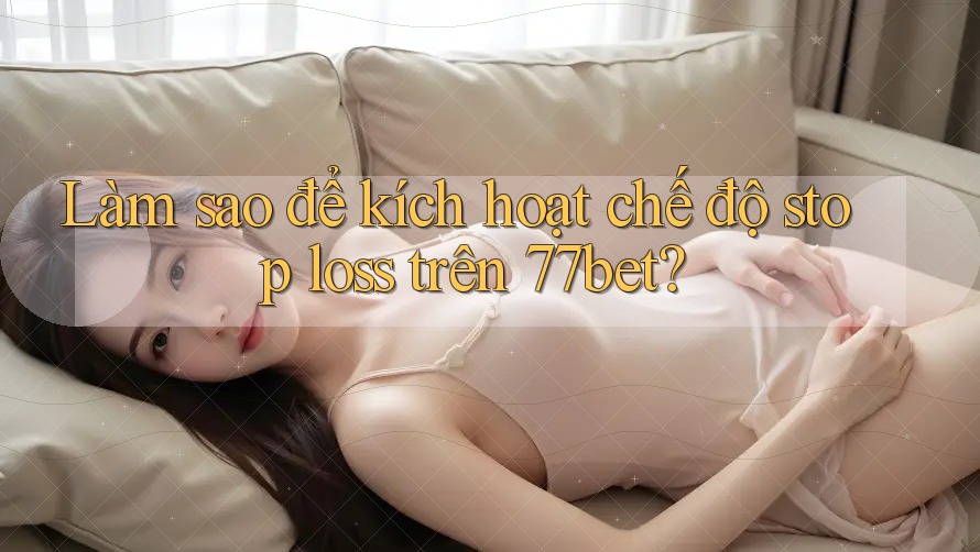 Làm sao để kích hoạt chế độ stop loss trên 77bet? Làm sao để kích hoạt chế độ stop loss trên 77bet?