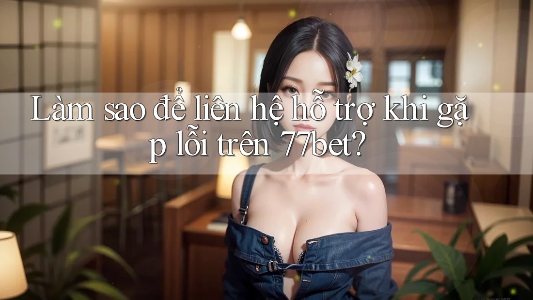 Làm sao để liên hệ hỗ trợ khi gặp lỗi trên 77bet?
