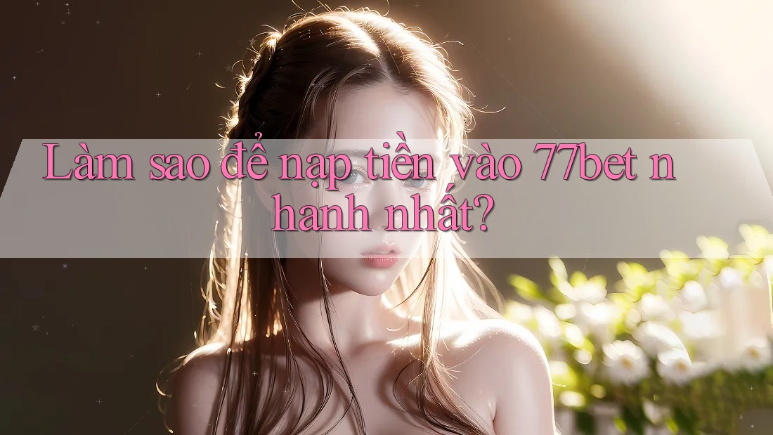Làm sao để nạp tiền vào 77bet nhanh nhất? Làm sao để nạp tiền vào 77bet nhanh nhất?