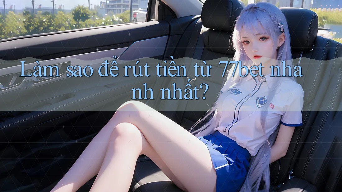 Làm sao để rút tiền từ 77bet nhanh nhất?
