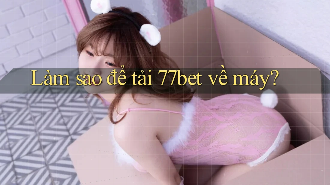 Làm sao để tải 77bet về máy? Làm sao để tải 77bet về máy?
