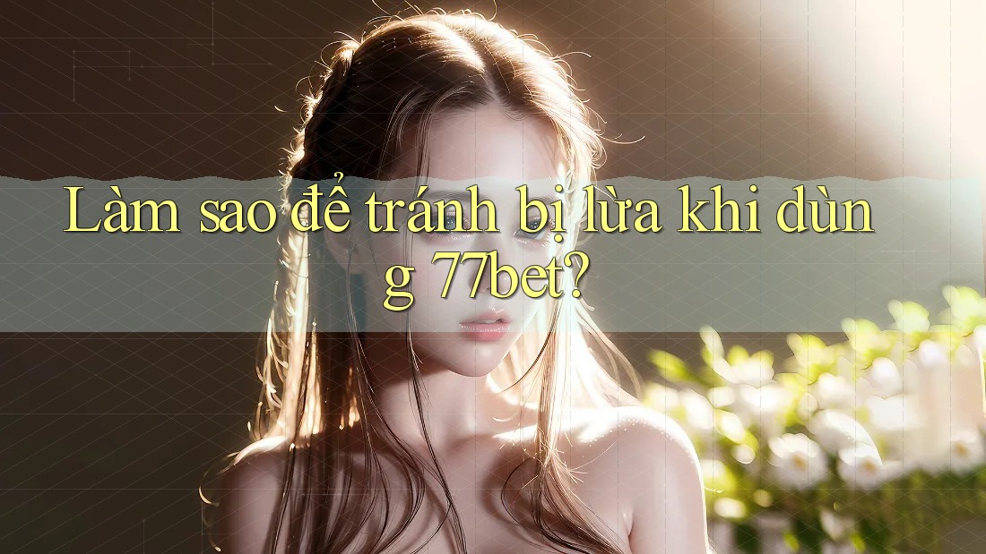 Làm sao để tránh bị lừa khi dùng 77bet? Làm sao để tránh bị lừa khi dùng 77bet?